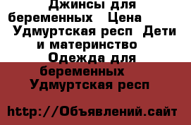 Джинсы для беременных › Цена ­ 800 - Удмуртская респ. Дети и материнство » Одежда для беременных   . Удмуртская респ.